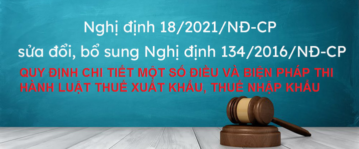 NGHỊ ĐỊNH 18/2021/NĐ-CP SỬA ĐỔI 134/2016/NĐ-CP HƯỚNG DẪN LUẬT THUẾ XUẤT KHẨU, THUẾ NHẬP KHẨU